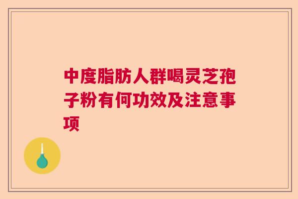 中度脂肪人群喝灵芝孢子粉有何功效及注意事项