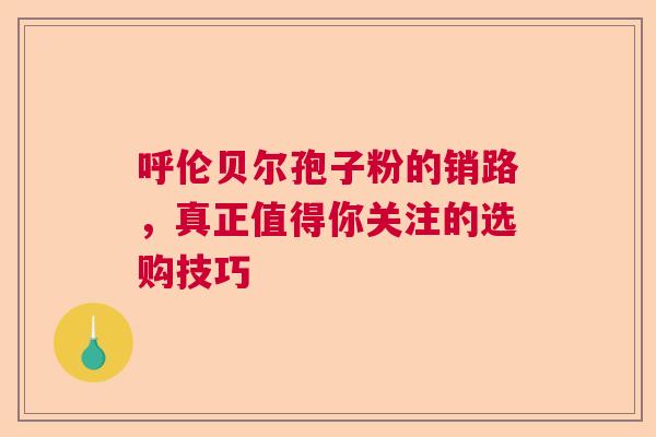 呼伦贝尔孢子粉的销路，真正值得你关注的选购技巧