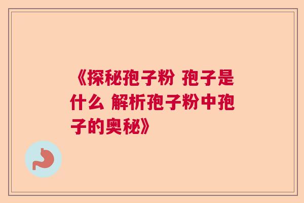 《探秘孢子粉 孢子是什么 解析孢子粉中孢子的奥秘》