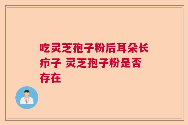 吃灵芝孢子粉后耳朵长疖子 灵芝孢子粉是否存在