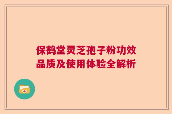 保鹤堂灵芝孢子粉功效品质及使用体验全解析
