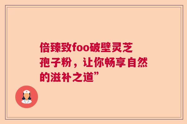 倍臻致foo破壁灵芝孢子粉，让你畅享自然的滋补之道”