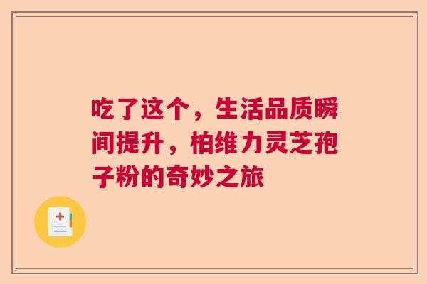 吃了这个，生活品质瞬间提升，柏维力灵芝孢子粉的奇妙之旅