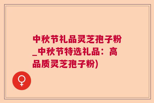 中秋节礼品灵芝孢子粉_中秋节特选礼品：高品质灵芝孢子粉)