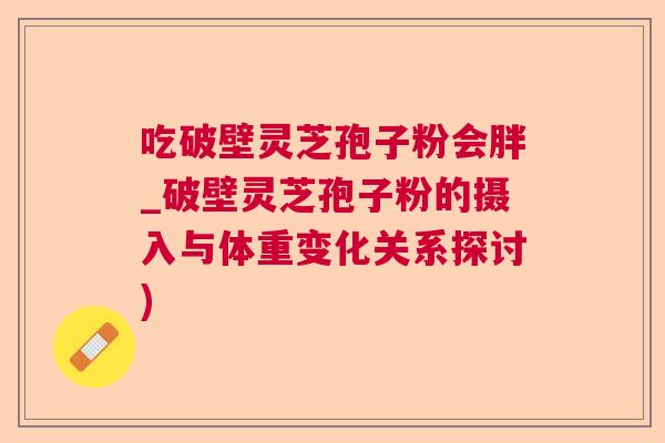 吃破壁灵芝孢子粉会胖_破壁灵芝孢子粉的摄入与体重变化关系探讨)