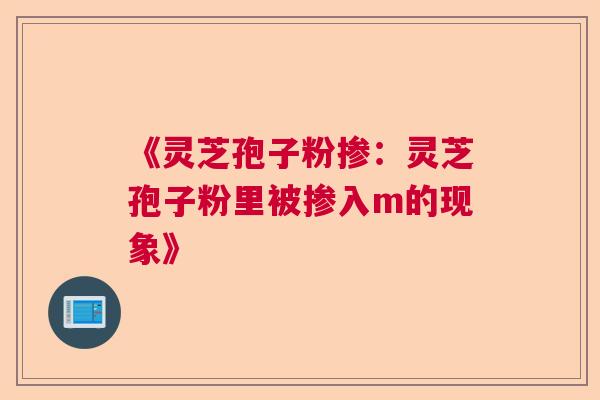 《灵芝孢子粉掺：灵芝孢子粉里被掺入m的现象》