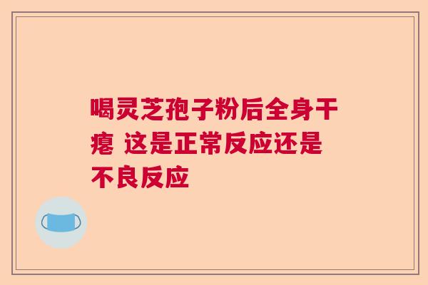 喝灵芝孢子粉后全身干瘪 这是正常反应还是不良反应