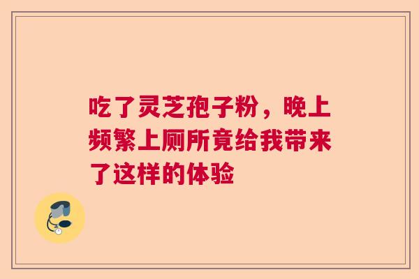 吃了灵芝孢子粉，晚上频繁上厕所竟给我带来了这样的体验