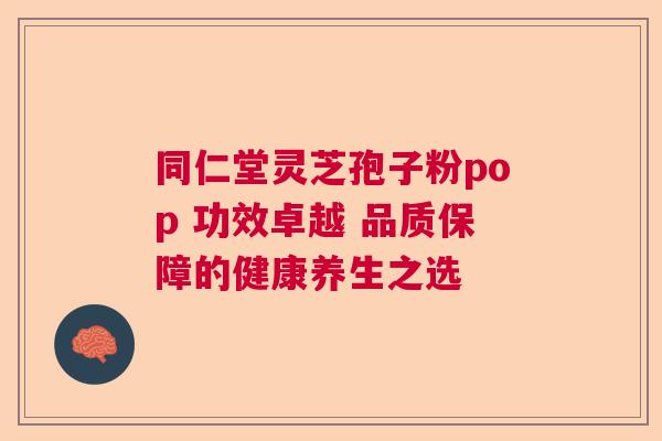 同仁堂灵芝孢子粉pop 功效卓越 品质保障的健康养生之选