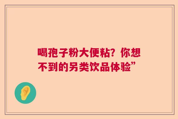 喝孢子粉大便粘？你想不到的另类饮品体验”