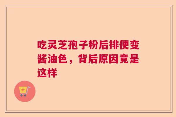 吃灵芝孢子粉后排便变酱油色，背后原因竟是这样