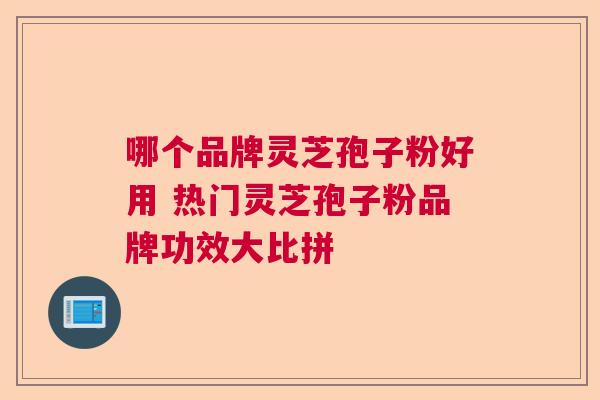 哪个品牌灵芝孢子粉好用 热门灵芝孢子粉品牌功效大比拼