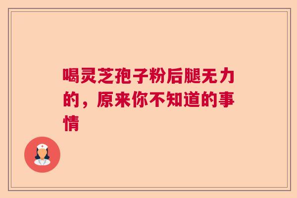 喝灵芝孢子粉后腿无力的，原来你不知道的事情