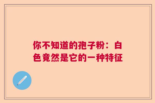你不知道的孢子粉：白色竟然是它的一种特征