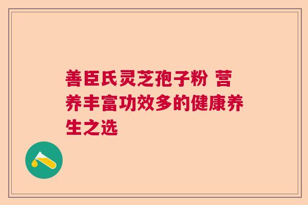 善臣氏灵芝孢子粉 营养丰富功效多的健康养生之选