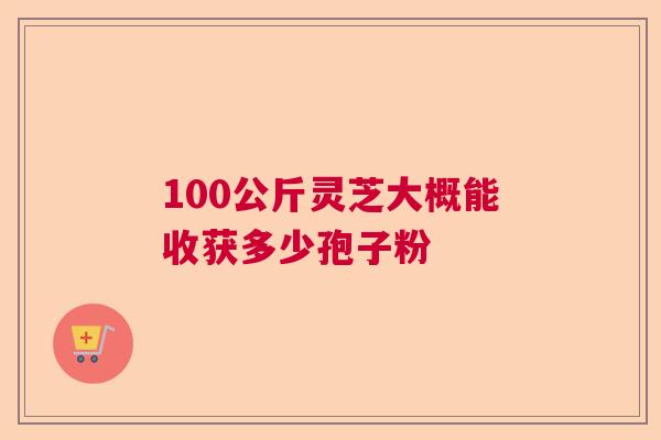 100公斤灵芝大概能收获多少孢子粉