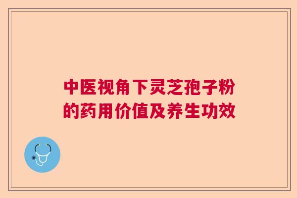 中医视角下灵芝孢子粉的药用价值及养生功效
