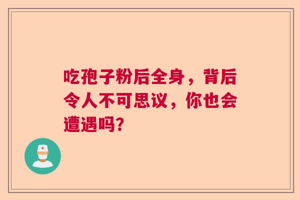 吃孢子粉后全身，背后令人不可思议，你也会遭遇吗？