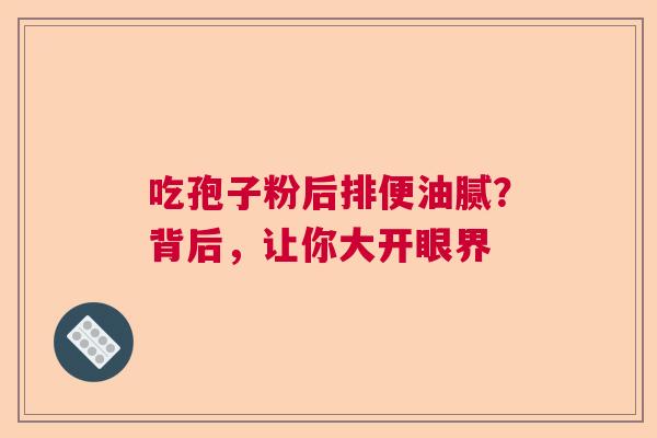 吃孢子粉后排便油腻？背后，让你大开眼界