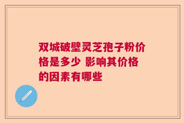 双城破壁灵芝孢子粉价格是多少 影响其价格的因素有哪些