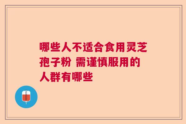 哪些人不适合食用灵芝孢子粉 需谨慎服用的人群有哪些