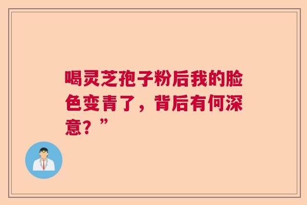 喝灵芝孢子粉后我的脸色变青了，背后有何深意？”