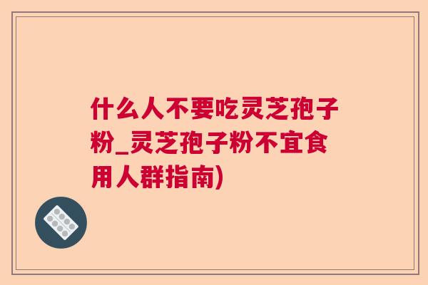 什么人不要吃灵芝孢子粉_灵芝孢子粉不宜食用人群指南)