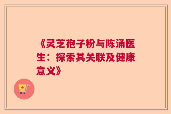 《灵芝孢子粉与陈涌医生：探索其关联及健康意义》