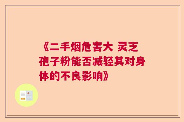 《二手烟危害大 灵芝孢子粉能否减轻其对身体的不良影响》
