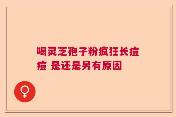 喝灵芝孢子粉疯狂长痘痘 是还是另有原因