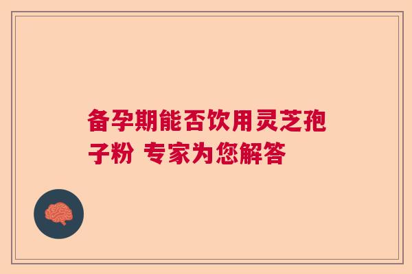 备孕期能否饮用灵芝孢子粉 专家为您解答
