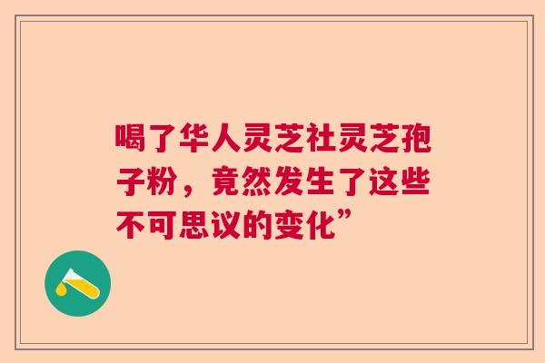 喝了华人灵芝社灵芝孢子粉，竟然发生了这些不可思议的变化”