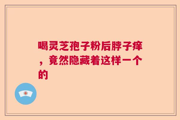 喝灵芝孢子粉后脖子痒，竟然隐藏着这样一个的