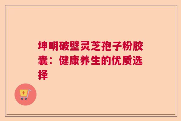 坤明破壁灵芝孢子粉胶囊：健康养生的优质选择