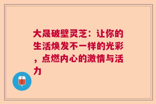 大晟破壁灵芝：让你的生活焕发不一样的光彩，点燃内心的激情与活力