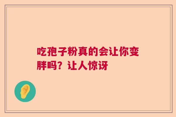 吃孢子粉真的会让你变胖吗？让人惊讶
