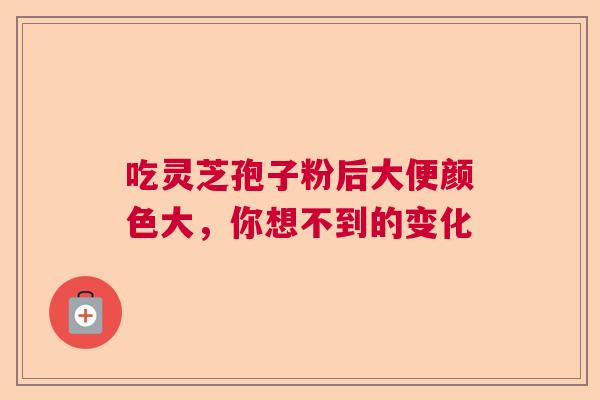 吃灵芝孢子粉后大便颜色大，你想不到的变化