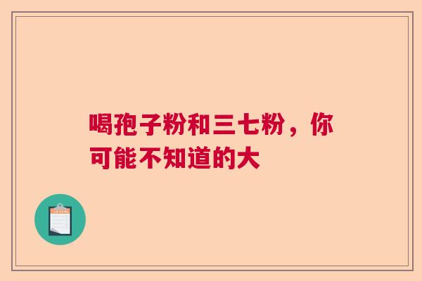 喝孢子粉和三七粉，你可能不知道的大
