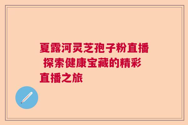 夏露河灵芝孢子粉直播 探索健康宝藏的精彩直播之旅