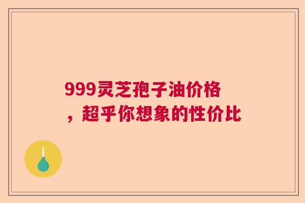 999灵芝孢子油价格，超乎你想象的性价比