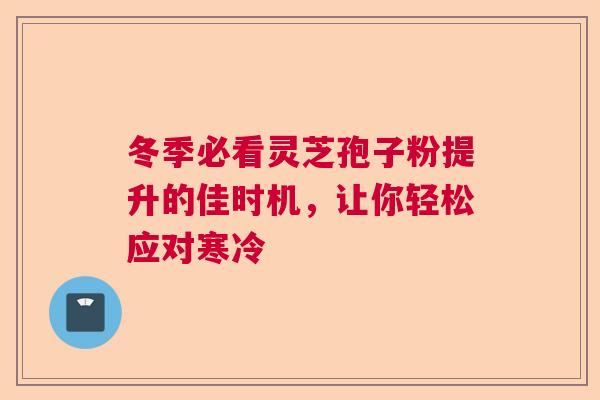 冬季必看灵芝孢子粉提升的佳时机，让你轻松应对寒冷