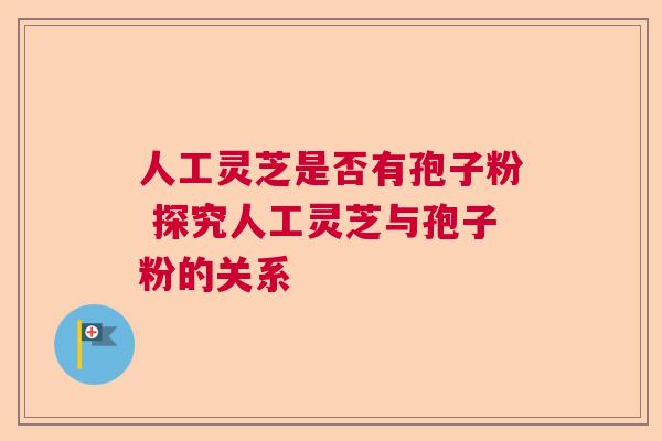 人工灵芝是否有孢子粉 探究人工灵芝与孢子粉的关系