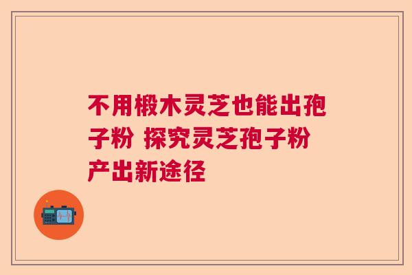 不用椴木灵芝也能出孢子粉 探究灵芝孢子粉产出新途径