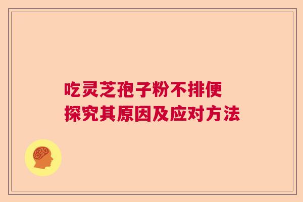 吃灵芝孢子粉不排便 探究其原因及应对方法