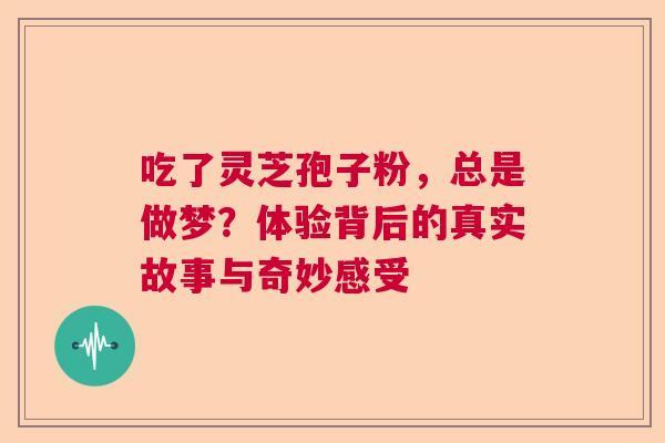 吃了灵芝孢子粉，总是做梦？体验背后的真实故事与奇妙感受