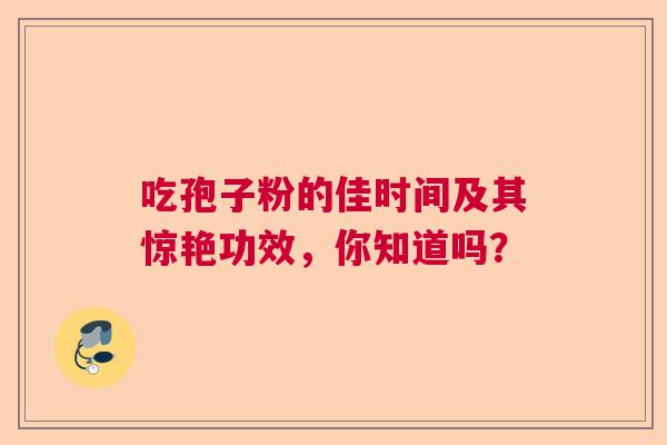 吃孢子粉的佳时间及其惊艳功效，你知道吗？