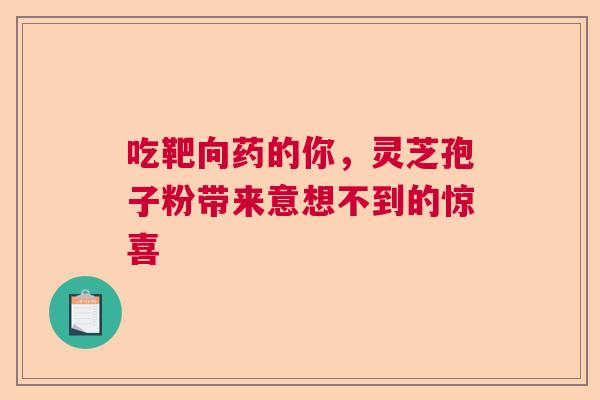 吃靶向药的你，灵芝孢子粉带来意想不到的惊喜