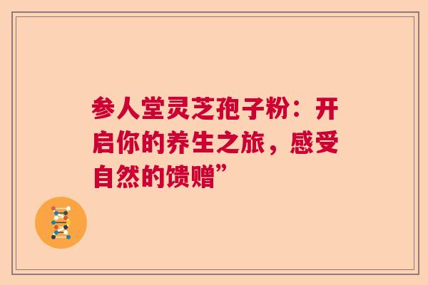 参人堂灵芝孢子粉：开启你的养生之旅，感受自然的馈赠”