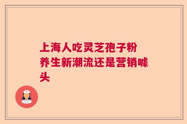 上海人吃灵芝孢子粉 养生新潮流还是营销噱头