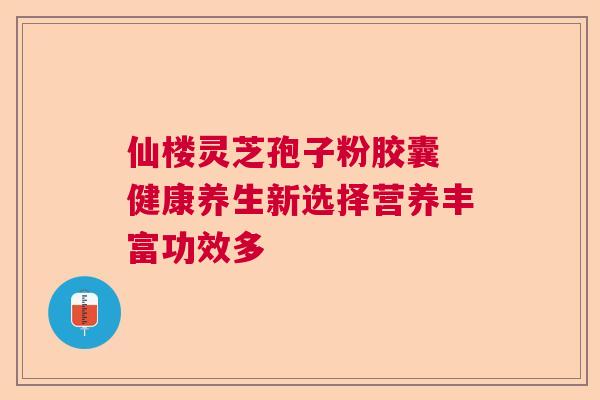 仙楼灵芝孢子粉胶囊 健康养生新选择营养丰富功效多